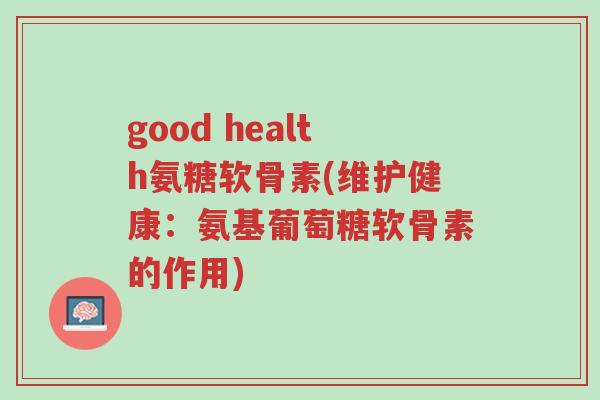 good health氨糖软骨素(维护健康:氨基葡萄糖软骨素的作用)-第1张图片-超越 good health氨糖软骨素(维护健康:氨基葡萄糖软骨素的作用)-第1张图片-超越