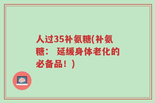 人过35补氨糖(补氨糖: 延缓身体老化的必备品!)-第1张图片-超越 人过35补氨糖(补氨糖: 延缓身体老化的必备品!)-第1张图片-超越