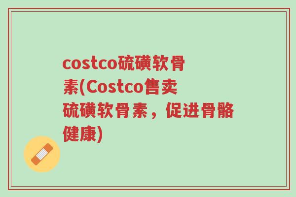 costco硫磺软骨素(Costco售卖硫磺软骨素,促进骨骼健康)-第1张图片-超越 costco硫磺软骨素(Costco售卖硫磺软骨素,促进骨骼健康)-第1张图片-超越