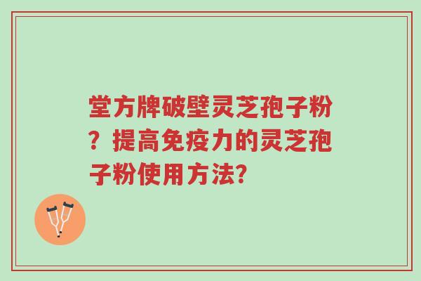 堂方牌破壁灵芝孢子粉?提高免疫力的灵芝孢子粉使用方法?-第1张图片-超越 堂方牌破壁灵芝孢子粉?提高免疫力的灵芝孢子粉使用方法?-第1张图片-超越