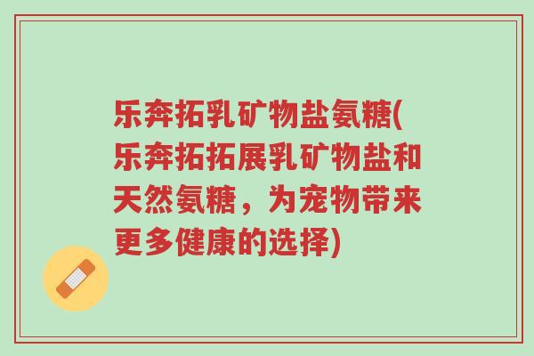 乐奔拓乳矿物盐氨糖(乐奔拓拓展乳矿物盐和天然氨糖,为宠物带来更多健康的选择)-第1张图片-超越 乐奔拓乳矿物盐氨糖(乐奔拓拓展乳矿物盐和天然氨糖,为宠物带来更多健康的选择)-第1张图片-超越