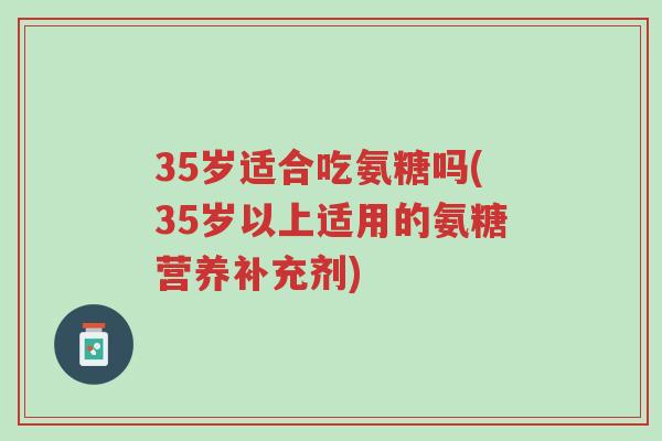 35岁适合吃氨糖吗(35岁以上适用的氨糖营养补充剂)-第1张图片-超越 35岁适合吃氨糖吗(35岁以上适用的氨糖营养补充剂)-第1张图片-超越