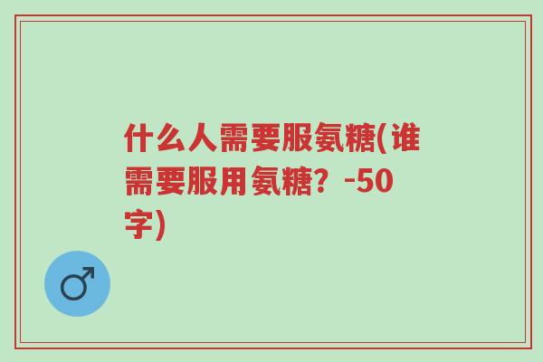 什么人需要服氨糖(谁需要服用氨糖?-50字)-第1张图片-超越 什么人需要服氨糖(谁需要服用氨糖?-50字)-第1张图片-超越