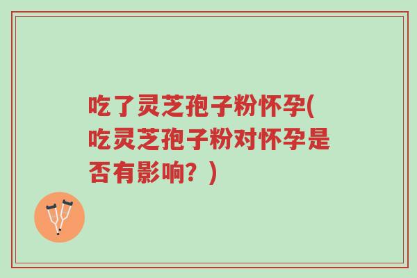 吃了灵芝孢子粉怀孕(吃灵芝孢子粉对怀孕是否有影响?)-第1张图片-超越 吃了灵芝孢子粉怀孕(吃灵芝孢子粉对怀孕是否有影响?)-第1张图片-超越