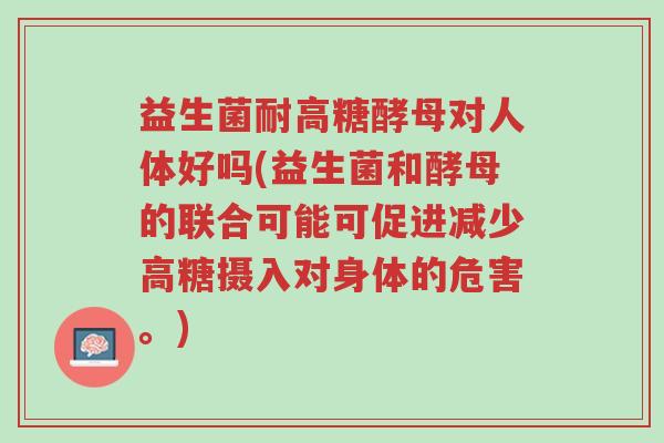 益生菌耐高糖酵母对人体好吗(益生菌和酵母的联合可能可促进减少高糖摄入对身体的危害。)-第1张图片-超越 益生菌耐高糖酵母对人体好吗(益生菌和酵母的联合可能可促进减少高糖摄入对身体的危害。)-第1张图片-超越
