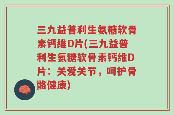 三九益普利生氨糖软骨素钙维D片(三九益普利生氨糖软骨素钙维D片:关爱关节,呵护骨骼健康)-第1张图片-超越 三九益普利生氨糖软骨素钙维D片(三九益普利生氨糖软骨素钙维D片:关爱关节,呵护骨骼健康)-第1张图片-超越