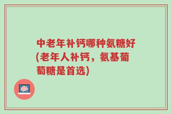 中老年补钙哪种氨糖好(老年人补钙，氨基葡萄糖是首选)-第1张图片-超越