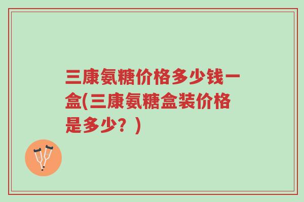 三康氨糖价格多少钱一盒(三康氨糖盒装价格是多少?)-第1张图片-超越 三康氨糖价格多少钱一盒(三康氨糖盒装价格是多少?)-第1张图片-超越