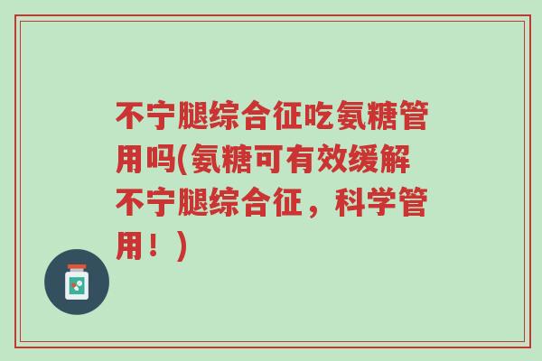 不宁腿综合征吃氨糖管用吗(氨糖可有效缓解不宁腿综合征,科学管用!)-第1张图片-超越 不宁腿综合征吃氨糖管用吗(氨糖可有效缓解不宁腿综合征,科学管用!)-第1张图片-超越