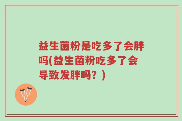 益生菌粉是吃多了会胖吗(益生菌粉吃多了会导致发胖吗?)-第1张图片-超越 益生菌粉是吃多了会胖吗(益生菌粉吃多了会导致发胖吗?)-第1张图片-超越