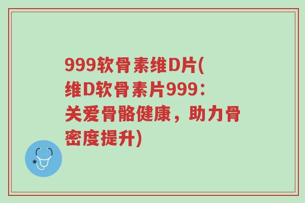 999软骨素维D片(维D软骨素片999：关爱骨骼健康，助力骨密度提升)-第1张图片-超越