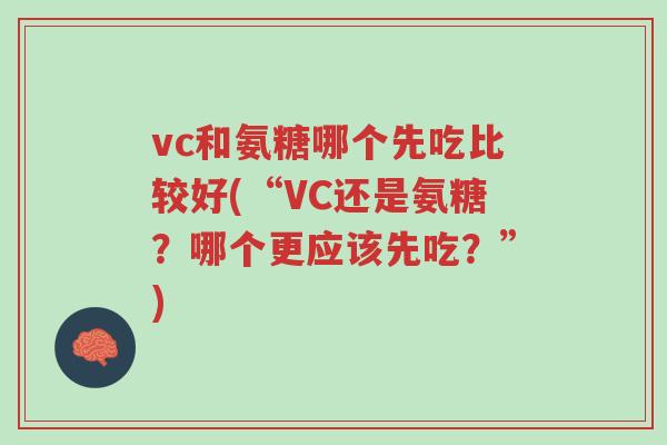vc和氨糖哪个先吃比较好(“VC还是氨糖?哪个更应该先吃?”)-第1张图片-超越 vc和氨糖哪个先吃比较好(“VC还是氨糖?哪个更应该先吃?”)-第1张图片-超越