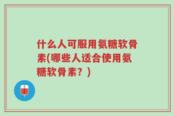 什么人可服用氨糖软骨素(哪些人适合使用氨糖软骨素?)-第1张图片-超越 什么人可服用氨糖软骨素(哪些人适合使用氨糖软骨素?)-第1张图片-超越