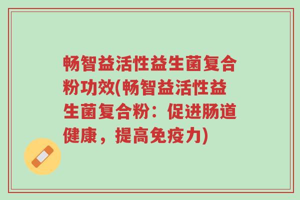畅智益活性益生菌复合粉功效(畅智益活性益生菌复合粉:促进肠道健康,提高免疫力)-第1张图片-超越 畅智益活性益生菌复合粉功效(畅智益活性益生菌复合粉:促进肠道健康,提高免疫力)-第1张图片-超越