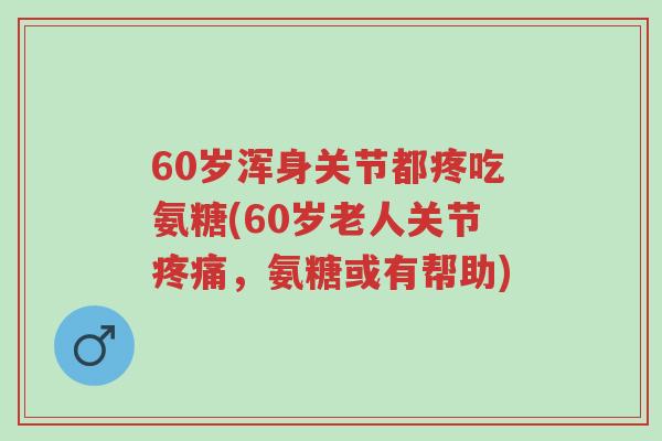 60岁浑身关节都疼吃氨糖(60岁老人关节疼痛,氨糖或有帮助)-第1张图片-超越 60岁浑身关节都疼吃氨糖(60岁老人关节疼痛,氨糖或有帮助)-第1张图片-超越