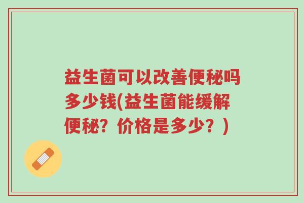 益生菌可以改善便秘吗多少钱(益生菌能缓解便秘?价格是多少?)-第1张图片-超越 益生菌可以改善便秘吗多少钱(益生菌能缓解便秘?价格是多少?)-第1张图片-超越