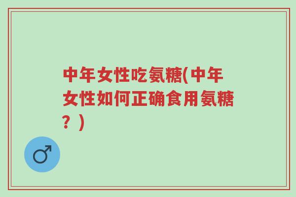 中年女性吃氨糖(中年女性如何正确食用氨糖?)-第1张图片-超越 中年女性吃氨糖(中年女性如何正确食用氨糖?)-第1张图片-超越