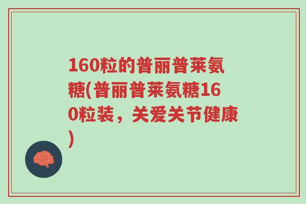 160粒的普丽普莱氨糖(普丽普莱氨糖160粒装,关爱关节健康)-第1张图片-超越 160粒的普丽普莱氨糖(普丽普莱氨糖160粒装,关爱关节健康)-第1张图片-超越
