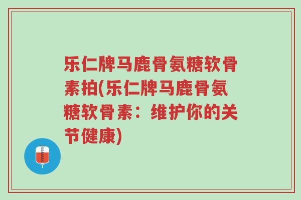乐仁牌马鹿骨氨糖软骨素拍(乐仁牌马鹿骨氨糖软骨素:维护你的关节健康)-第1张图片-超越 乐仁牌马鹿骨氨糖软骨素拍(乐仁牌马鹿骨氨糖软骨素:维护你的关节健康)-第1张图片-超越