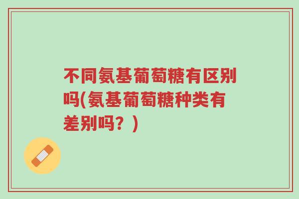 不同氨基葡萄糖有区别吗(氨基葡萄糖种类有差别吗?)-第1张图片-超越 不同氨基葡萄糖有区别吗(氨基葡萄糖种类有差别吗?)-第1张图片-超越
