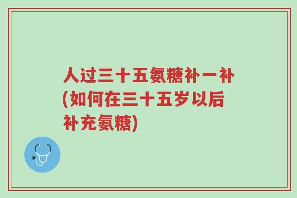 人过三十五氨糖补一补(如何在三十五岁以后补充氨糖)-第1张图片-超越 人过三十五氨糖补一补(如何在三十五岁以后补充氨糖)-第1张图片-超越