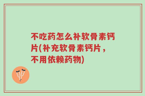 不吃药怎么补软骨素钙片(补充软骨素钙片，不用依赖药物)-第1张图片-超越
