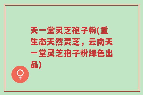 天一堂灵芝孢子粉(重生态天然灵芝,云南天一堂灵芝孢子粉绿色出品)-第1张图片-超越 天一堂灵芝孢子粉(重生态天然灵芝,云南天一堂灵芝孢子粉绿色出品)-第1张图片-超越
