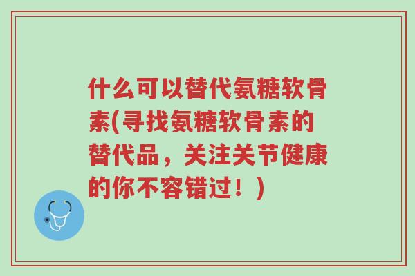 什么可以替代氨糖软骨素(寻找氨糖软骨素的替代品,关注关节健康的你不容错过!)-第1张图片-超越 什么可以替代氨糖软骨素(寻找氨糖软骨素的替代品,关注关节健康的你不容错过!)-第1张图片-超越
