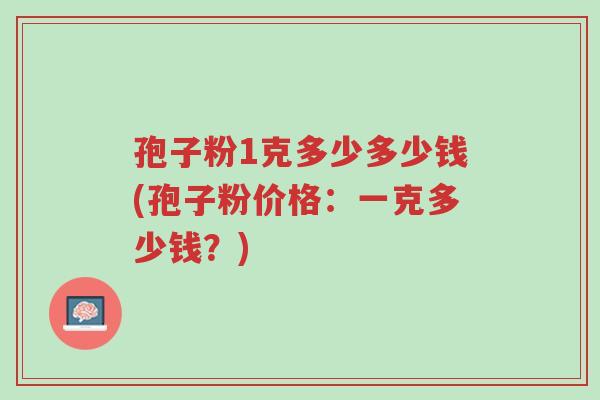 孢子粉1克多少多少钱(孢子粉价格:一克多少钱?)-第1张图片-超越 孢子粉1克多少多少钱(孢子粉价格:一克多少钱?)-第1张图片-超越
