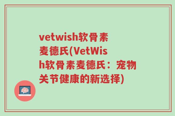 vetwish软骨素麦德氏(VetWish软骨素麦德氏：宠物关节健康的新选择)-第1张图片-超越