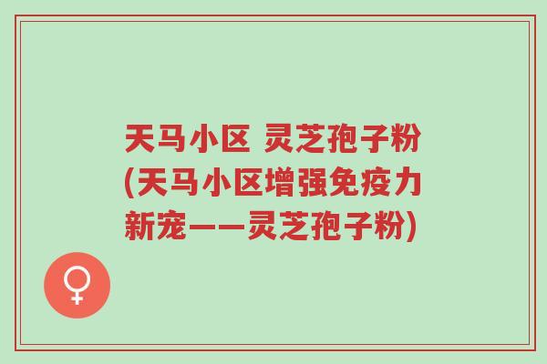 天马小区 灵芝孢子粉(天马小区增强免疫力新宠——灵芝孢子粉)-第1张图片-超越 天马小区 灵芝孢子粉(天马小区增强免疫力新宠——灵芝孢子粉)-第1张图片-超越