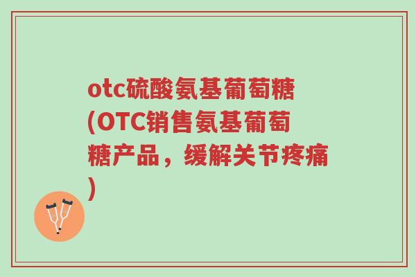 otc硫酸氨基葡萄糖(OTC销售氨基葡萄糖产品,缓解关节疼痛)-第1张图片-超越 otc硫酸氨基葡萄糖(OTC销售氨基葡萄糖产品,缓解关节疼痛)-第1张图片-超越