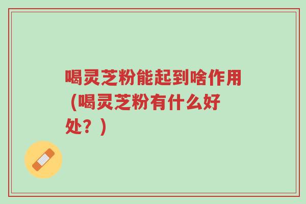 喝灵芝粉能起到啥作用 (喝灵芝粉有什么好处?)-第1张图片-超越 喝灵芝粉能起到啥作用 (喝灵芝粉有什么好处?)-第1张图片-超越