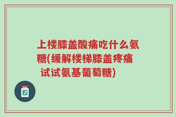 上楼膝盖酸痛吃什么氨糖(缓解楼梯膝盖疼痛 试试氨基葡萄糖)-第1张图片-超越 上楼膝盖酸痛吃什么氨糖(缓解楼梯膝盖疼痛 试试氨基葡萄糖)-第1张图片-超越