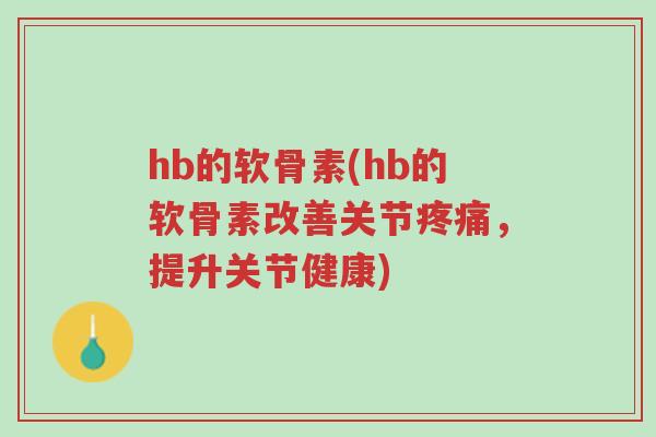 hb的软骨素(hb的软骨素改善关节疼痛,提升关节健康)-第1张图片-超越 hb的软骨素(hb的软骨素改善关节疼痛,提升关节健康)-第1张图片-超越