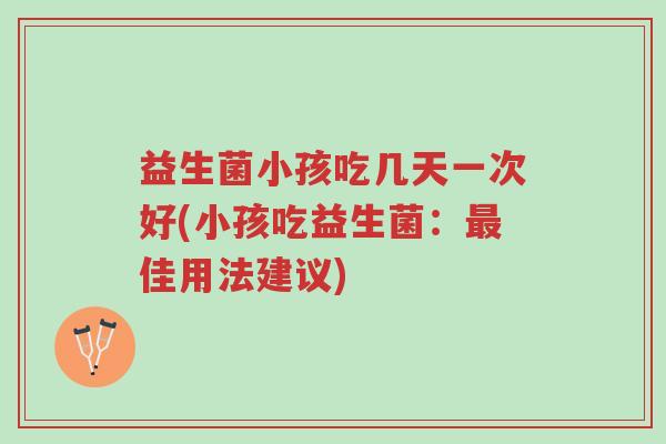 益生菌小孩吃几天一次好(小孩吃益生菌：最佳用法建议)-第1张图片-超越