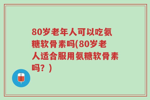 80岁老年人可以吃氨糖软骨素吗(80岁老人适合服用氨糖软骨素吗?)-第1张图片-超越 80岁老年人可以吃氨糖软骨素吗(80岁老人适合服用氨糖软骨素吗?)-第1张图片-超越