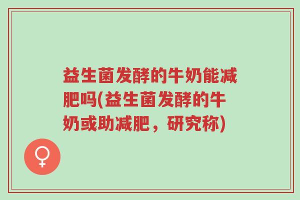 益生菌发酵的牛奶能减肥吗(益生菌发酵的牛奶或助减肥,研究称)-第1张图片-超越 益生菌发酵的牛奶能减肥吗(益生菌发酵的牛奶或助减肥,研究称)-第1张图片-超越