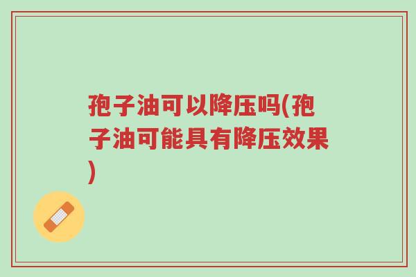 孢子油可以降压吗(孢子油可能具有降压效果)-第1张图片-超越 孢子油可以降压吗(孢子油可能具有降压效果)-第1张图片-超越