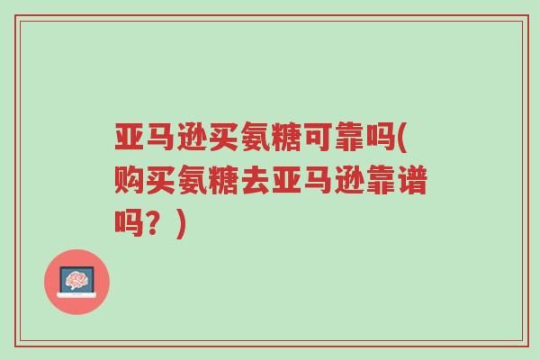 亚马逊买氨糖可靠吗(购买氨糖去亚马逊靠谱吗?)-第1张图片-超越 亚马逊买氨糖可靠吗(购买氨糖去亚马逊靠谱吗?)-第1张图片-超越