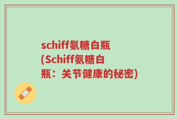 schiff氨糖白瓶(Schiff氨糖白瓶：关节健康的秘密)-第1张图片-超越