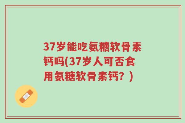 37岁能吃氨糖软骨素钙吗(37岁人可否食用氨糖软骨素钙?)-第1张图片-超越 37岁能吃氨糖软骨素钙吗(37岁人可否食用氨糖软骨素钙?)-第1张图片-超越