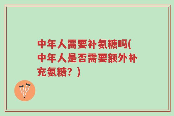 中年人需要补氨糖吗(中年人是否需要额外补充氨糖?)-第1张图片-超越 中年人需要补氨糖吗(中年人是否需要额外补充氨糖?)-第1张图片-超越