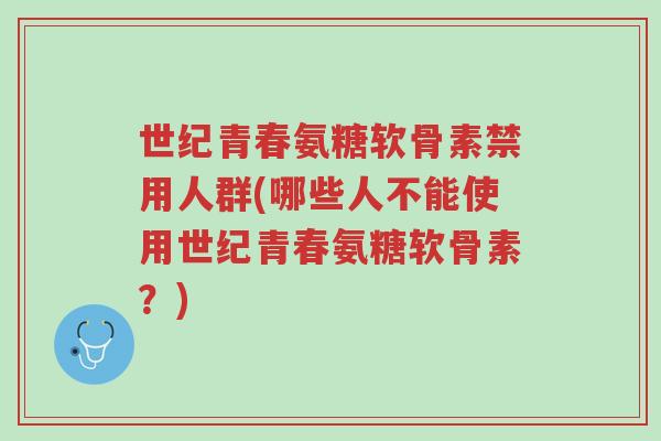 世纪青春氨糖软骨素禁用人群(哪些人不能使用世纪青春氨糖软骨素?)-第1张图片-超越 世纪青春氨糖软骨素禁用人群(哪些人不能使用世纪青春氨糖软骨素?)-第1张图片-超越