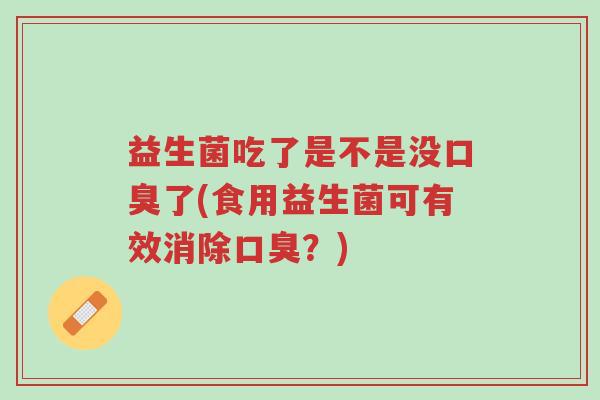 益生菌吃了是不是没口臭了(食用益生菌可有效消除口臭?)-第1张图片-超越 益生菌吃了是不是没口臭了(食用益生菌可有效消除口臭?)-第1张图片-超越