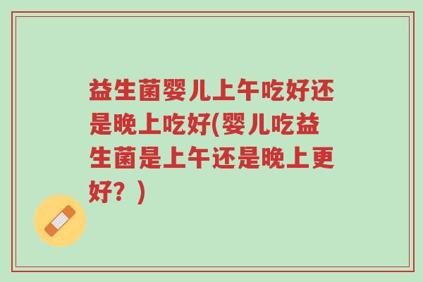 益生菌婴儿上午吃好还是晚上吃好(婴儿吃益生菌是上午还是晚上更好?)-第1张图片-超越 益生菌婴儿上午吃好还是晚上吃好(婴儿吃益生菌是上午还是晚上更好?)-第1张图片-超越