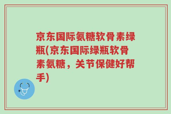 京东国际氨糖软骨素绿瓶(京东国际绿瓶软骨素氨糖,关节保健好帮手)-第1张图片-超越 京东国际氨糖软骨素绿瓶(京东国际绿瓶软骨素氨糖,关节保健好帮手)-第1张图片-超越