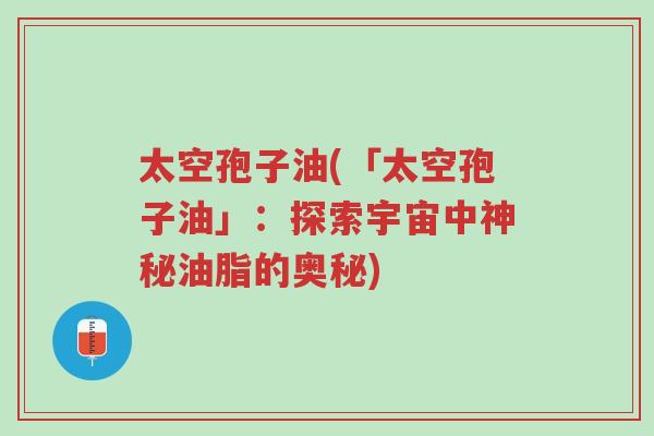 太空孢子油(「太空孢子油」:探索宇宙中神秘油脂的奥秘)-第1张图片-超越 太空孢子油(「太空孢子油」:探索宇宙中神秘油脂的奥秘)-第1张图片-超越