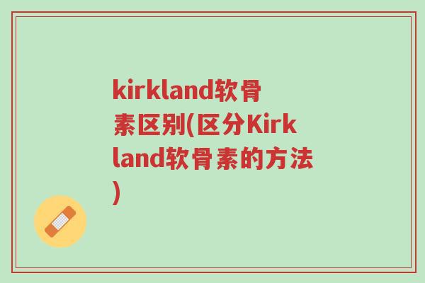 kirkland软骨素区别(区分Kirkland软骨素的方法)-第1张图片-超越 kirkland软骨素区别(区分Kirkland软骨素的方法)-第1张图片-超越