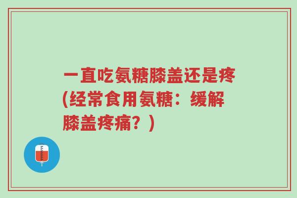 一直吃氨糖膝盖还是疼(经常食用氨糖:缓解膝盖疼痛?)-第1张图片-超越 一直吃氨糖膝盖还是疼(经常食用氨糖:缓解膝盖疼痛?)-第1张图片-超越